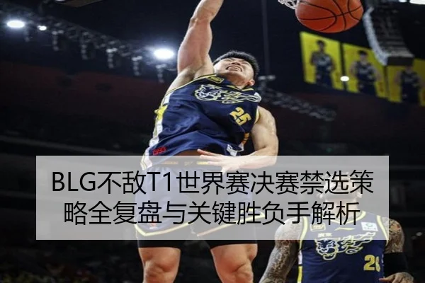 BLG不敌T1世界赛决赛禁选策略全复盘与关键胜负手解析